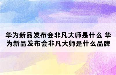 华为新品发布会非凡大师是什么 华为新品发布会非凡大师是什么品牌